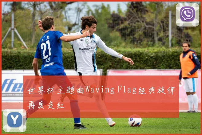 世界杯主题曲Waving Flag经典旋律再度走红
