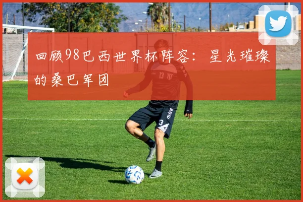 回顾98巴西世界杯阵容：星光璀璨的桑巴军团