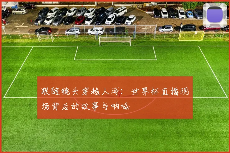 跟随镜头穿越人海：世界杯直播现场背后的故事与呐喊
