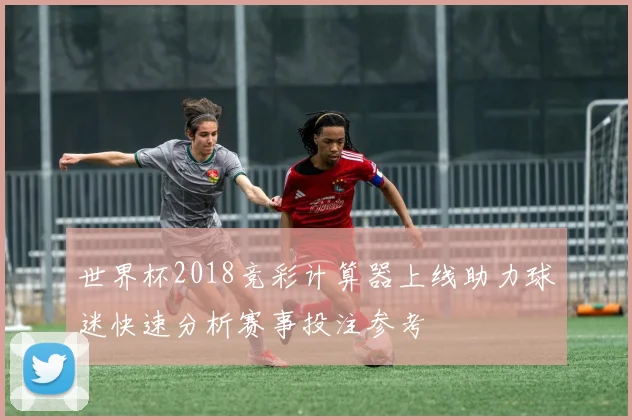 世界杯2018竞彩计算器上线助力球迷快速分析赛事投注参考