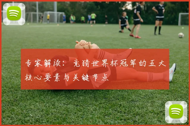 专家解读：竞猜世界杯冠军的五大核心要素与关键节点