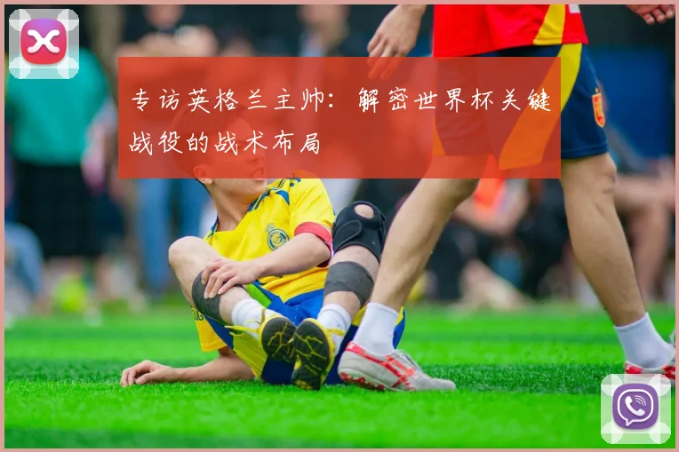 专访英格兰主帅：解密世界杯关键战役的战术布局