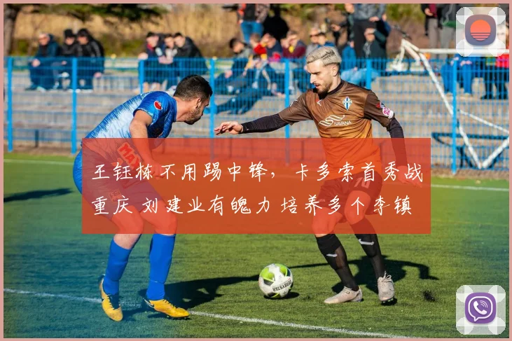 王钰栋不用踢中锋，卡多索首秀战重庆 刘建业有魄力 培养多个李镇全