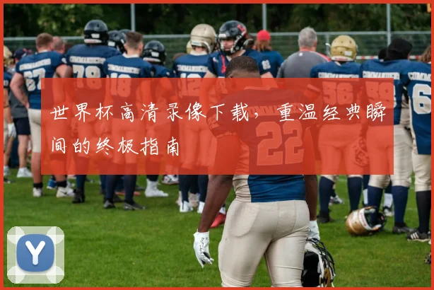 世界杯高清录像下载，重温经典瞬间的终极指南