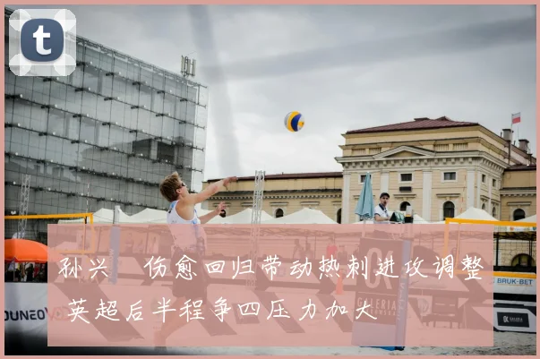 孙兴慜伤愈回归带动热刺进攻调整 英超后半程争四压力加大