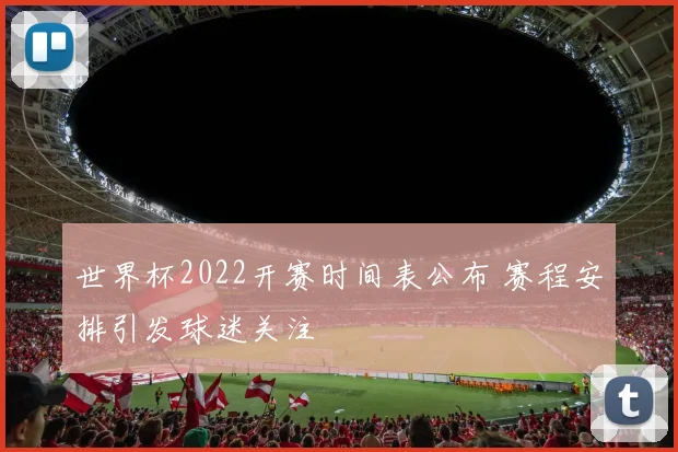世界杯2022开赛时间表公布 赛程安排引发球迷关注