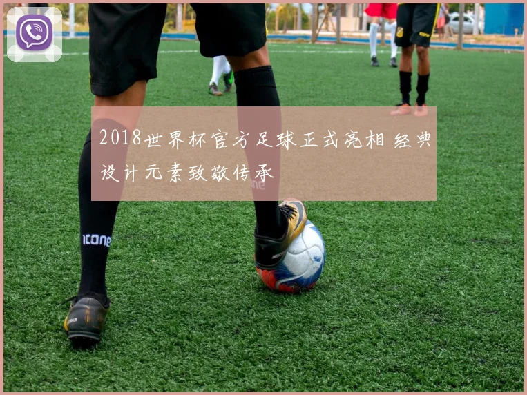2018世界杯官方足球正式亮相 经典设计元素致敬传承