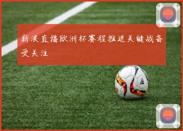 新浪直播欧洲杯赛程推进关键战备受关注