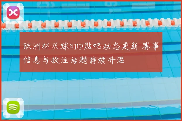欧洲杯买球app贴吧动态更新 赛事信息与投注话题持续升温