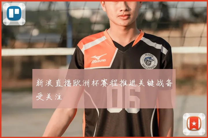 新浪直播欧洲杯赛程推进关键战备受关注
