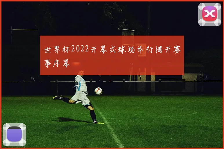 世界杯2022开幕式球场举行揭开赛事序幕