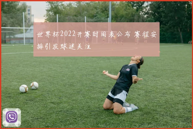 世界杯2022开赛时间表公布 赛程安排引发球迷关注