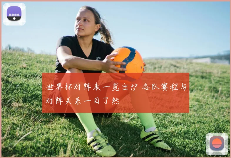 世界杯对阵表一览出炉 各队赛程与对阵关系一目了然