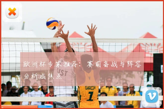 欧洲杯专家推荐：赛前备战与阵容分析成焦点