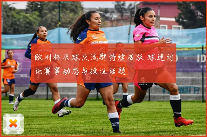 欧洲杯买球交流群持续活跃 球迷讨论赛事动态与投注话题