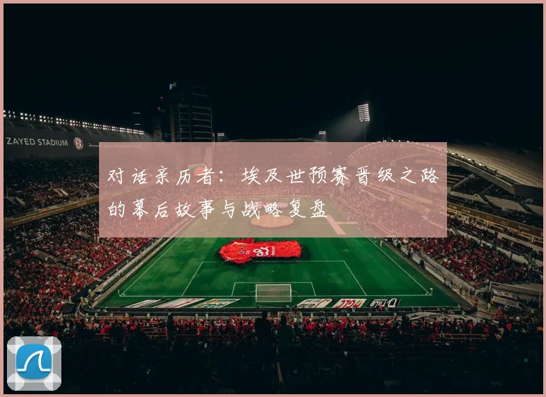 对话亲历者：埃及世预赛晋级之路的幕后故事与战略复盘