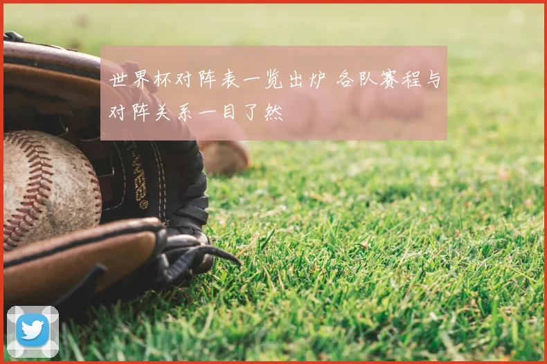 世界杯对阵表一览出炉 各队赛程与对阵关系一目了然