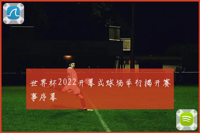 世界杯2022开幕式球场举行揭开赛事序幕