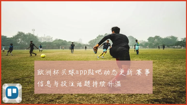 欧洲杯买球app贴吧动态更新 赛事信息与投注话题持续升温
