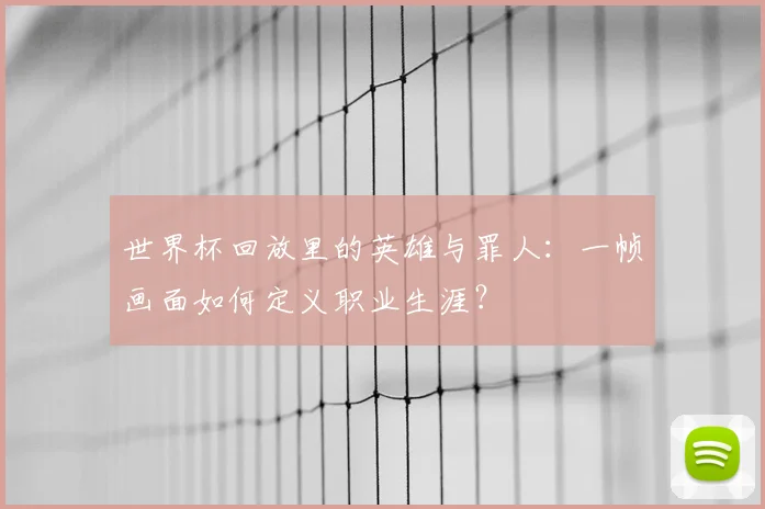 世界杯回放里的英雄与罪人：一帧画面如何定义职业生涯？