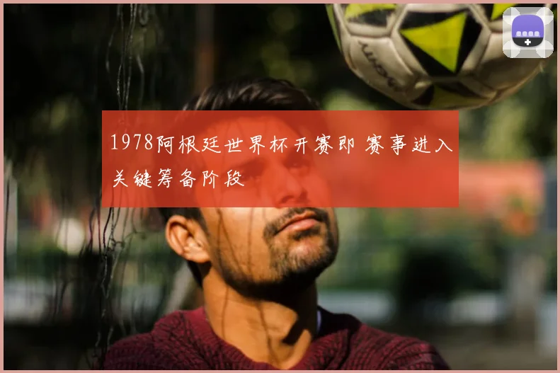 1978阿根廷世界杯开赛即 赛事进入关键筹备阶段