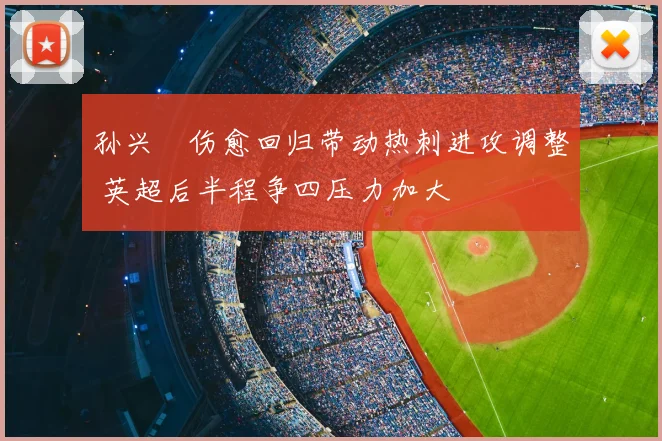 孙兴慜伤愈回归带动热刺进攻调整 英超后半程争四压力加大