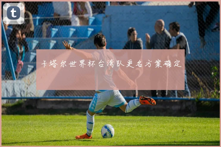 卡塔尔世界杯台湾队更名方案确定