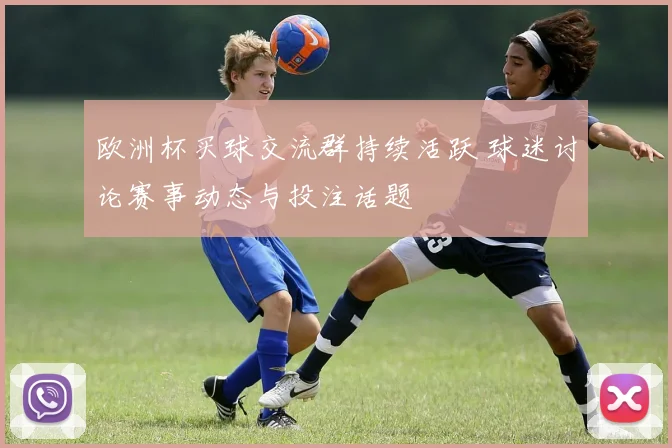 欧洲杯买球交流群持续活跃 球迷讨论赛事动态与投注话题