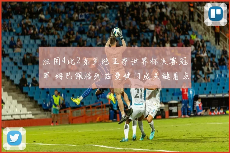 法国4比2克罗地亚夺世界杯决赛冠军 姆巴佩格列兹曼破门成关键看点