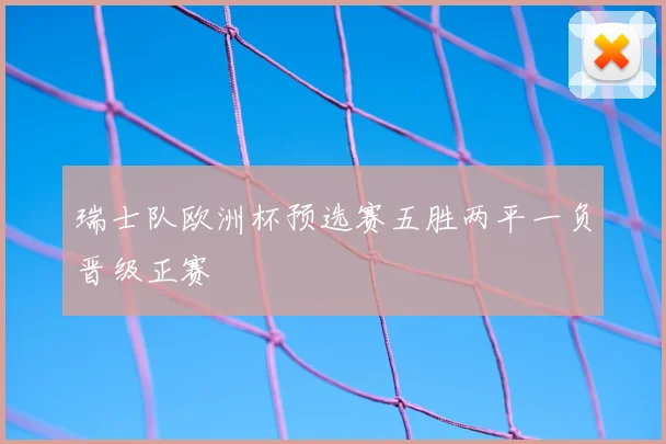 瑞士队欧洲杯预选赛五胜两平一负晋级正赛