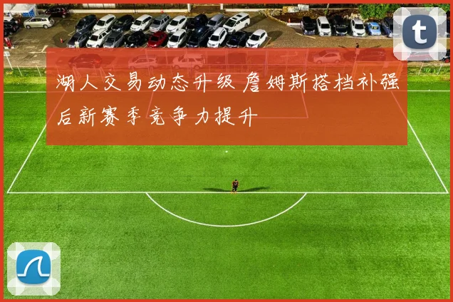 湖人交易动态升级 詹姆斯搭档补强后新赛季竞争力提升