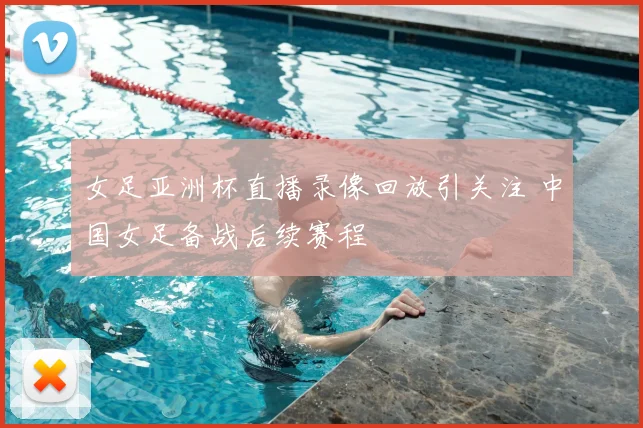 女足亚洲杯直播录像回放引关注 中国女足备战后续赛程