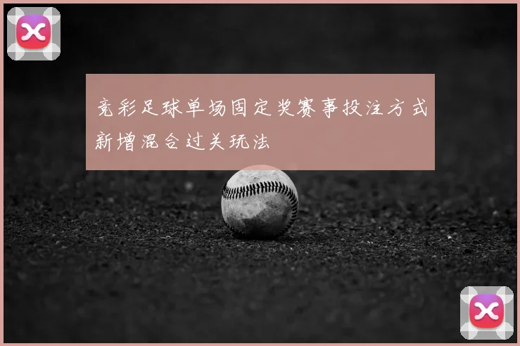 竞彩足球单场固定奖赛事投注方式新增混合过关玩法
