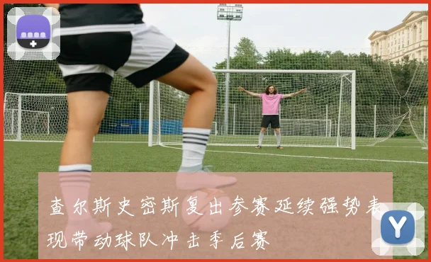 查尔斯史密斯复出参赛延续强势表现带动球队冲击季后赛