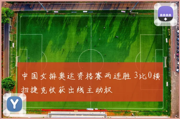 中国女排奥运资格赛两连胜 3比0横扫捷克收获出线主动权