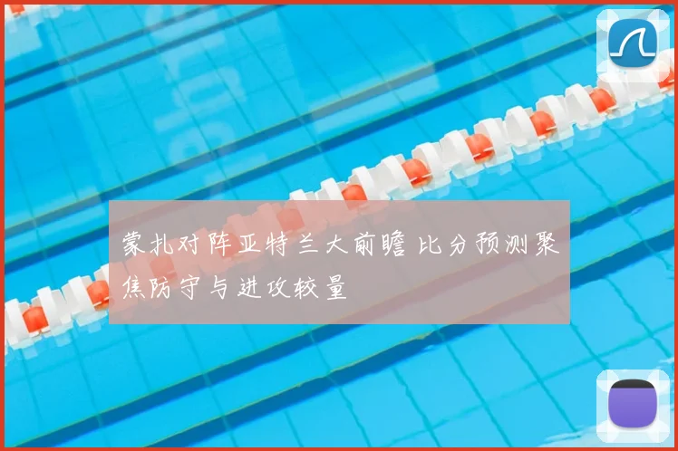蒙扎对阵亚特兰大前瞻 比分预测聚焦防守与进攻较量