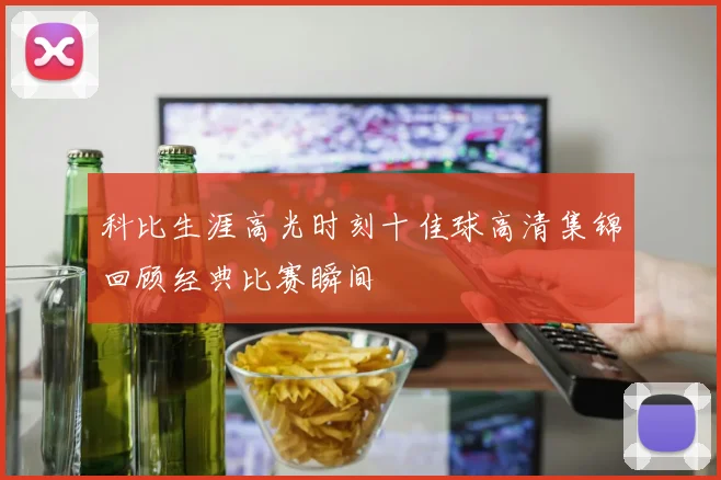 科比生涯高光时刻十佳球高清集锦回顾经典比赛瞬间