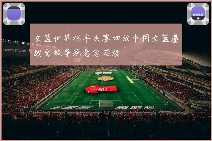 女篮世界杯半决赛回放中国女篮鏖战晋级争冠悬念延续