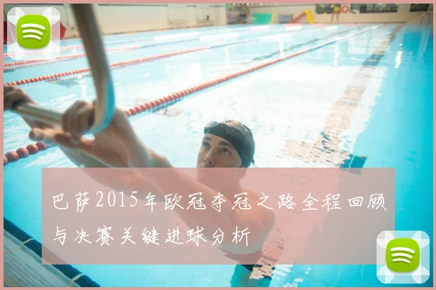 巴萨2015年欧冠夺冠之路全程回顾与决赛关键进球分析