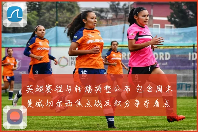 英超赛程与转播调整公布 包含周末曼城切尔西焦点战及积分争夺看点
