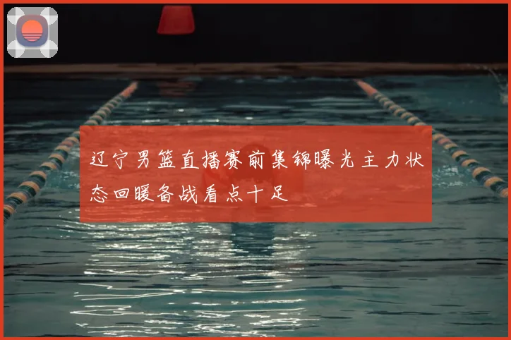 辽宁男篮直播赛前集锦曝光主力状态回暖备战看点十足