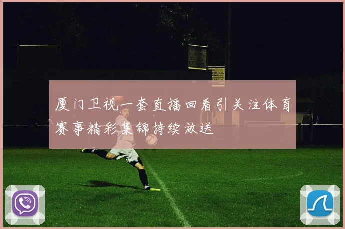 厦门卫视一套直播回看引关注体育赛事精彩集锦持续放送