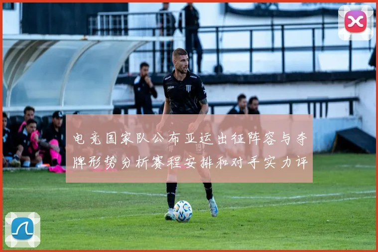 电竞国家队公布亚运出征阵容与夺牌形势分析赛程安排和对手实力评估