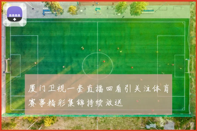 厦门卫视一套直播回看引关注体育赛事精彩集锦持续放送
