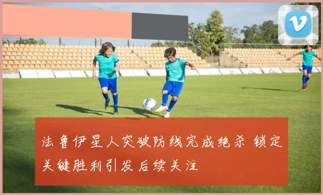 法鲁伊星人突破防线完成绝杀 锁定关键胜利引发后续关注