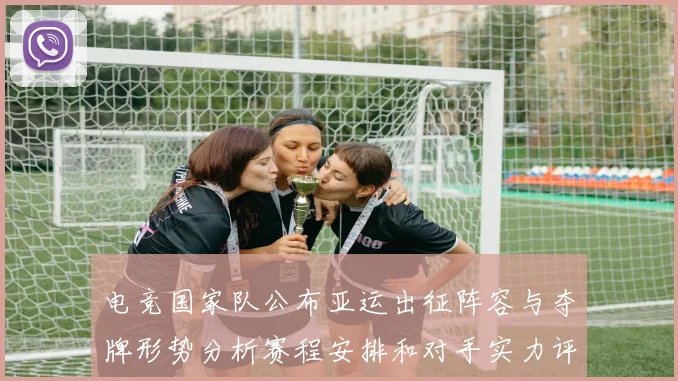 电竞国家队公布亚运出征阵容与夺牌形势分析赛程安排和对手实力评估