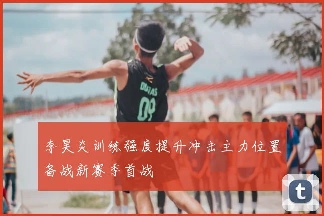 李昊炎训练强度提升冲击主力位置备战新赛季首战