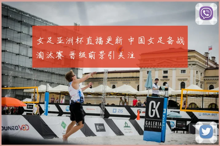 女足亚洲杯直播更新 中国女足备战淘汰赛 晋级前景引关注