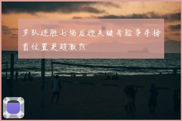 罗队连胜七场后迎关键考验争夺榜首位置更趋激烈