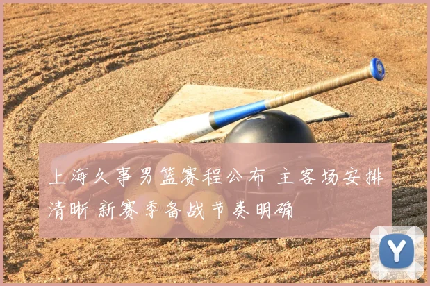 上海久事男篮赛程公布 主客场安排清晰 新赛季备战节奏明确